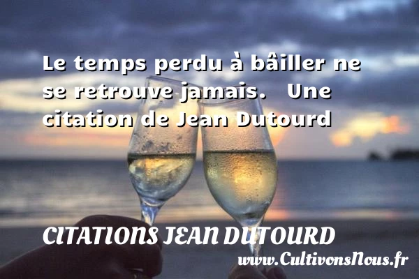 Le temps perdu à bâiller ne - Citations Jean Dutourd - Citation temps perdu