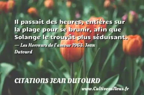 Il passait des heures, entières sur la plage pour se brunir, afin que Solange le trouvât plus séduisant. - Les Horreurs de l amour 1963. Jean Dutourd CITATIONS JEAN DUTOURD