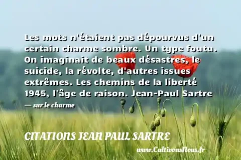 Les mots n étaient pas dépourvus d un certain charme sombre. Un type foutu. On imaginait de beaux désastres, le suicide, la révolte, d autres issues extrêmes. Les chemins de la liberté 1945, l âge de raison. Jean-Paul Sartre - sur le charme CITATIONS JEAN PAUL SARTRE
