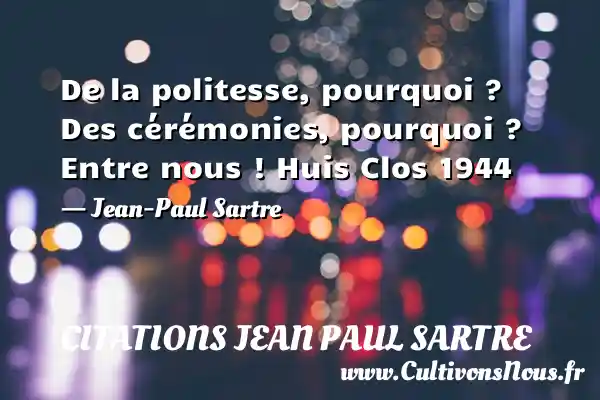 De la politesse, pourquoi ? Des cérémonies, pourquoi ? Entre nous ! Huis Clos 1944 - Jean-Paul Sartre CITATIONS JEAN PAUL SARTRE - Citation pourquoi