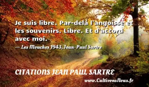 Je suis libre. Par-delà l angoisse et les souvenirs. Libre. Et d accord avec moi. - Les Mouches 1943, Jean-Paul Sartre CITATIONS JEAN PAUL SARTRE