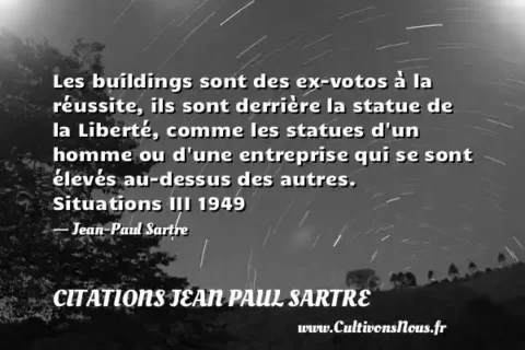 Les buildings sont des ex-votos à la réussite, ils sont derrière la statue de la Liberté, comme les statues d un homme ou d une entreprise qui se sont élevés au-dessus des autres. Situations III 1949 - Jean-Paul Sartre CITATIONS JEAN PAUL SARTRE
