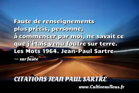 Faute de renseignements plus précis, personne, à commencer par moi, ne savait ce que j étais venu foutre sur terre. Les Mots 1964. Jean-Paul Sartre - sur faute CITATIONS JEAN PAUL SARTRE