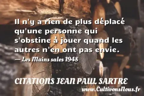 Il n y a rien de plus déplacé qu une personne qui s obstine à jouer quand les autres n en ont pas envie. - Les Mains sales 1948 CITATIONS JEAN PAUL SARTRE