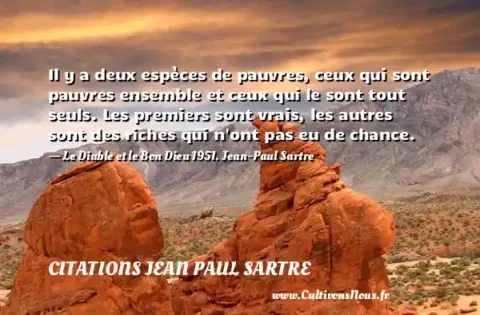 Il y a deux espèces de pauvres, ceux qui sont pauvres ensemble et ceux qui le sont tout seuls. Les premiers sont vrais, les autres sont des riches qui n ont pas eu de chance. - Le Diable et le Bon Dieu 1951. Jean-Paul Sartre CITATIONS JEAN PAUL SARTRE