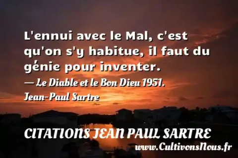 L ennui avec le Mal, c est qu on s y habitue, il faut du génie pour inventer. - Le Diable et le Bon Dieu 1951. Jean-Paul Sartre CITATIONS JEAN PAUL SARTRE