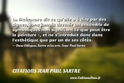 La littérature dit ce qu elle a à dire par des signes, sans jamais devenir un ensemble de symboliques non signifiant ce que peut être la peinture -, et ne s introduit donc dans l esthétique que par un de ses côtés. - Dans Obliques, Sartre et les arts. Jean-Paul Sartre CITATIONS JEAN PAUL SARTRE