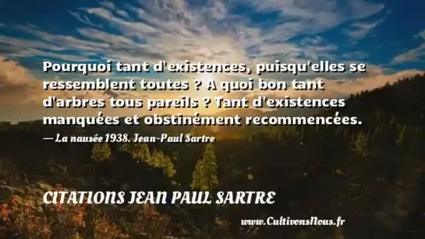 Pourquoi tant d existences, puisqu elles se ressemblent toutes ? A quoi bon tant d arbres tous pareils ? Tant d existences manquées et obstinément recommencées. - La nausée 1938. Jean-Paul Sartre CITATIONS JEAN PAUL SARTRE