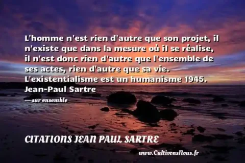 L homme n est rien d autre que son projet, il n existe que dans la mesure où il se réalise, il n est donc rien d autre que l ensemble de ses actes, rien d autre que sa vie. L existentialisme est un humanisme 1945. Jean-Paul Sartre - sur ensemble CITATIONS JEAN PAUL SARTRE