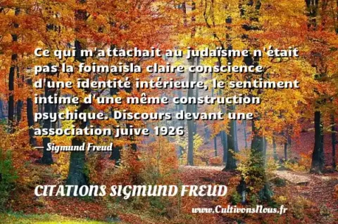 Ce qui m attachait au judaïsme n était pas la foimaisla claire conscience d une identité intérieure, le sentiment intime d une même construction psychique. Discours devant une association juive 1926 - Sigmund Freud CITATIONS SIGMUND FREUD