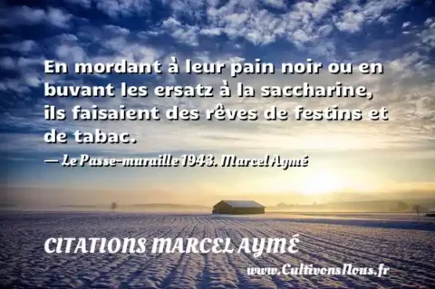 En mordant à leur pain noir ou en buvant les ersatz à la saccharine, ils faisaient des rêves de festins et de tabac. - Le Passe-muraille 1943. Marcel Aymé CITATIONS MARCEL AYMÉ
