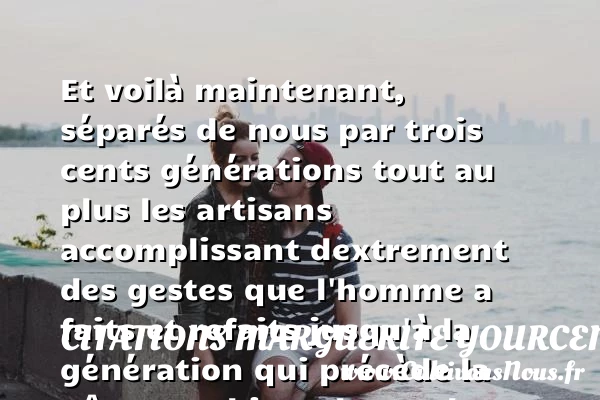 Et voilà maintenant, - Citations Marguerite Yourcenar - Citation génération