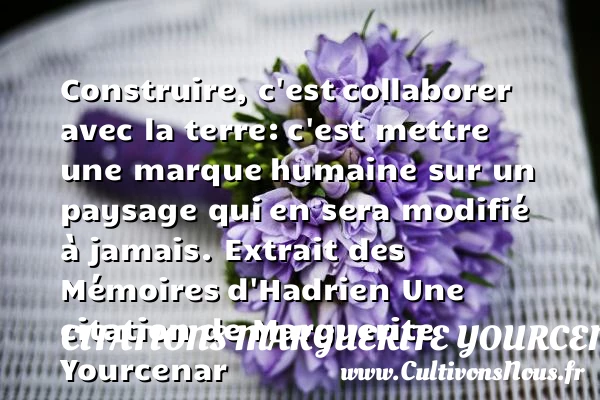 Construire, c’est - Citations Marguerite Yourcenar - Citation mémoire