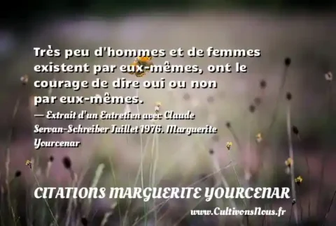 Très peu d hommes et de femmes existent par eux-mêmes, ont le courage de dire oui ou non par eux-mêmes. - Extrait d un Entretien avec Claude Servan-Schreiber Juillet 1976. Marguerite Yourcenar CITATIONS MARGUERITE YOURCENAR