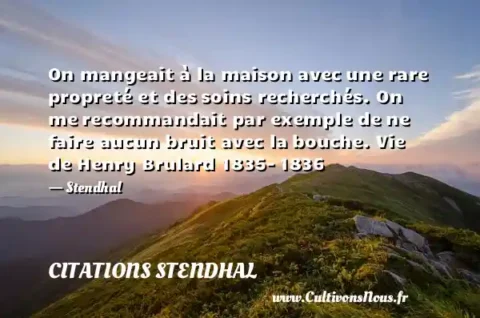 On mangeait à la maison avec une rare propreté et des soins recherchés. On me recommandait par exemple de ne faire aucun bruit avec la bouche. Vie de Henry Brulard 1835- 1836 - Stendhal CITATIONS STENDHAL