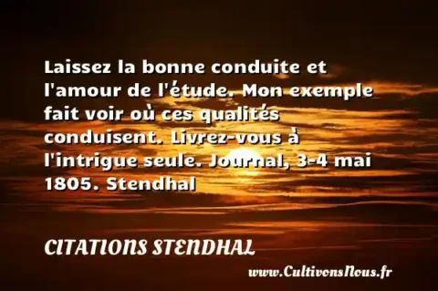 Laissez la bonne conduite et l amour de l étude. Mon exemple fait voir où ces qualités conduisent. Livrez-vous à l intrigue seule. Journal, 3-4 mai 1805. Stendhal CITATIONS STENDHAL