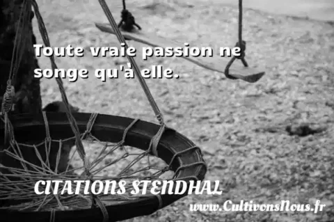 Toute vraie passion ne songe qu à elle. CITATIONS STENDHAL