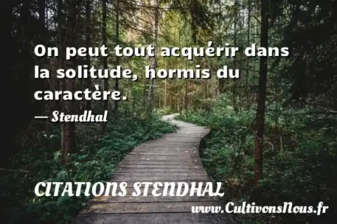 On peut tout acquérir dans la solitude, hormis du caractère. - Stendhal CITATIONS STENDHAL