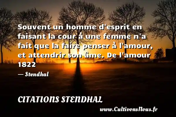 Souvent un homme d esprit en faisant la cour à une femme n a fait que la faire penser à l amour, et attendrir son âme. De l amour 1822 - Stendhal CITATIONS STENDHAL