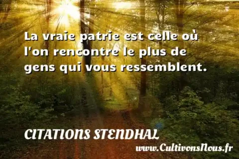 La vraie patrie est celle où l on rencontre le plus de gens qui vous ressemblent. CITATIONS STENDHAL