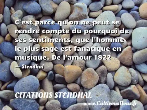 C est parce qu on ne peut se rendre compte du pourquoi de ses sentiments, que l homme le plus sage est fanatique en musique. De l amour 1822 - Stendhal CITATIONS STENDHAL