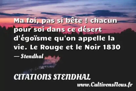 Ma foi, pas si bête ! chacun pour soi dans ce désert d égoïsme qu on appelle la vie. Le Rouge et le Noir 1830 - Stendhal CITATIONS STENDHAL