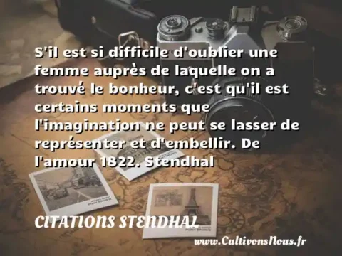 S il est si difficile d oublier une femme auprès de laquelle on a trouvé le bonheur, c est qu il est certains moments que l imagination ne peut se lasser de représenter et d embellir. De l amour 1822. Stendhal CITATIONS STENDHAL