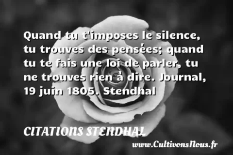 Quand tu t imposes le silence, tu trouves des pensées; quand tu te fais une loi de parler, tu ne trouves rien à dire. Journal, 19 juin 1805. Stendhal CITATIONS STENDHAL