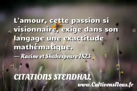 L amour, cette passion si visionnaire, exige dans son langage une exactitude mathématique. - Racine et Shakespeare 1823 CITATIONS STENDHAL