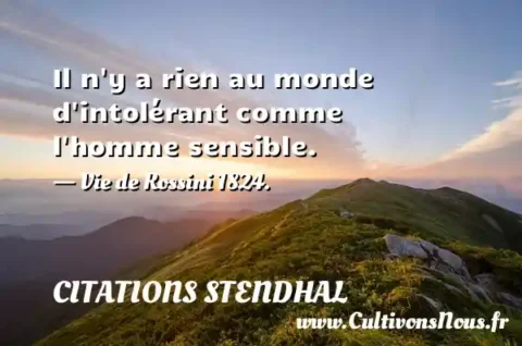 Il n y a rien au monde d intolérant comme l homme sensible. - Vie de Rossini 1824. CITATIONS STENDHAL