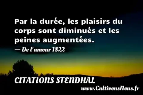 Par la durée, les plaisirs du corps sont diminués et les peines augmentées. - De l amour 1822 CITATIONS STENDHAL