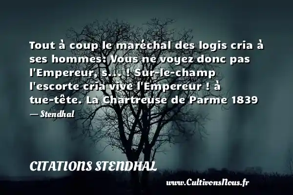 Tout à coup le maréchal des logis cria à ses hommes: Vous ne voyez donc pas l Empereur, s... ! Sur-le-champ l escorte cria vive l Empereur ! à tue-tête. La Chartreuse de Parme 1839 - Stendhal CITATIONS STENDHAL