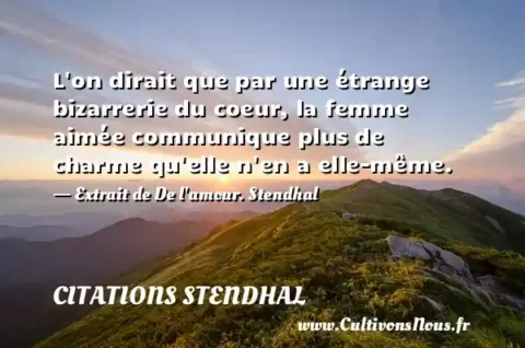 L on dirait que par une étrange bizarrerie du coeur, la femme aimée communique plus de charme qu elle n en a elle-même. - Extrait de De l amour. Stendhal CITATIONS STENDHAL