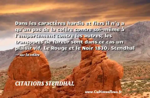 Dans les caractères hardis et fiers il n y a qu un pas de la colère contre soi-même à l emportement contre les autres; les transports de fureur sont dans ce cas un plaisir vif. Le Rouge et le Noir 1830. Stendhal - sur la colère CITATIONS STENDHAL