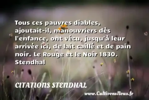 Tous ces pauvres diables, ajoutait-il, manouvriers dès l enfance, ont vécu, jusqu à leur arrivée ici, de lait caillé et de pain noir. Le Rouge et le Noir 1830. Stendhal CITATIONS STENDHAL