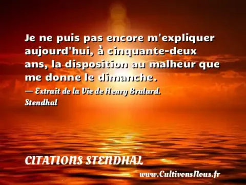 Je ne puis pas encore m expliquer aujourd hui, à cinquante-deux ans, la disposition au malheur que me donne le dimanche. - Extrait de la Vie de Henry Brulard. Stendhal CITATIONS STENDHAL