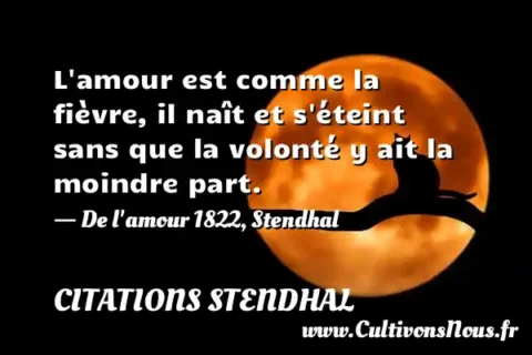 L amour est comme la fièvre, il naît et s éteint sans que la volonté y ait la moindre part. - De l amour 1822, Stendhal CITATIONS STENDHAL