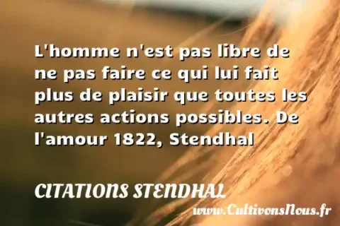 L homme n est pas libre de ne pas faire ce qui lui fait plus de plaisir que toutes les autres actions possibles. De l amour 1822, Stendhal CITATIONS STENDHAL