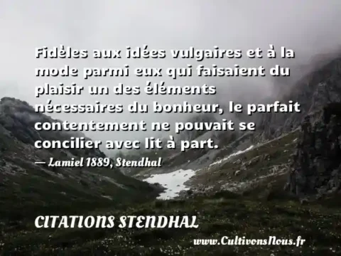 Fidèles aux idées vulgaires et à la mode parmi eux qui faisaient du plaisir un des éléments nécessaires du bonheur, le parfait contentement ne pouvait se concilier avec lit à part. - Lamiel 1889, Stendhal CITATIONS STENDHAL
