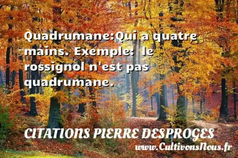 Quadrumane:Qui a quatre mains. Exemple:  le rossignol n est pas quadrumane. CITATIONS PIERRE DESPROGES