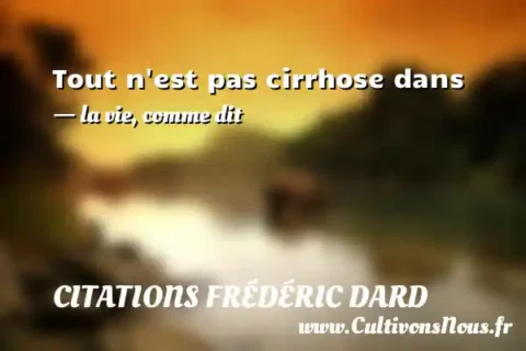 Tout n est pas cirrhose dans - la vie, comme dit CITATIONS FRÉDÉRIC DARD