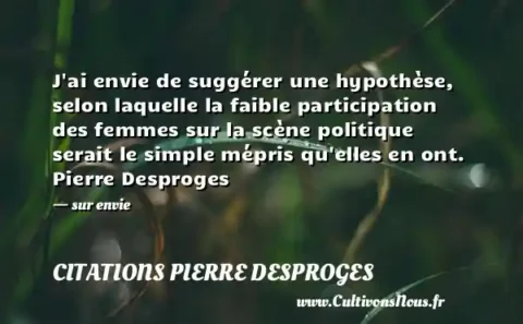 J ai envie de suggérer une hypothèse, selon laquelle la faible participation des femmes sur la scène politique serait le simple mépris qu elles en ont. Pierre Desproges - sur envie CITATIONS PIERRE DESPROGES
