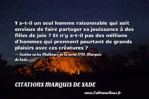 Y a-t-il un seul homme raisonnable qui soit envieux de faire partager sa jouissance à des filles de joie ? Et n y a-t-il pas des millions d hommes qui prennent pourtant de grands plaisirs avec ces créatures ? - Justine ou les Malheurs de la vertu 1791. Marquis de Sade CITATIONS MARQUIS DE SADE