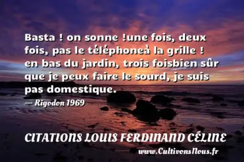 Basta ! on sonne !une fois, deux fois, pas le téléphoneà la grille ! en bas du jardin, trois foisbien sûr que je peux faire le sourd, je suis pas domestique. - Rigodon 1969 CITATIONS LOUIS FERDINAND CÉLINE