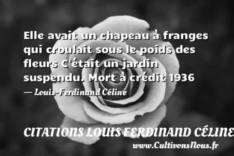 Elle avait un chapeau à franges qui croulait sous le poids des fleurs C était un jardin suspendu. Mort à crédit 1936 - Louis-Ferdinand Céline CITATIONS LOUIS FERDINAND CÉLINE