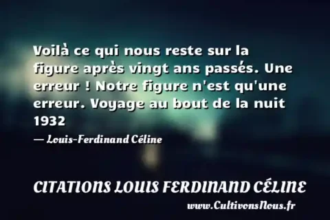 Voilà ce qui nous reste sur la figure après vingt ans passés. Une erreur ! Notre figure n est qu une erreur. Voyage au bout de la nuit 1932 - Louis-Ferdinand Céline CITATIONS LOUIS FERDINAND CÉLINE