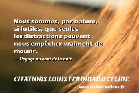 Nous sommes, par nature, si futiles, que seules les distractions peuvent nous empêcher vraiment de mourir. - Voyage au bout de la nuit CITATIONS LOUIS FERDINAND CÉLINE