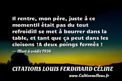 Il rentre, mon père, juste à ce momentIl était pas du tout refroidiIl se met à bourrer dans la table, et tant que ça peut dans les cloisons !A deux poings fermés ! - Mort à crédit 1936 CITATIONS LOUIS FERDINAND CÉLINE