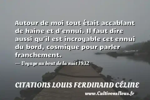 Autour de moi tout était accablant de haine et d ennui. Il faut dire aussi qu il est incroyable cet ennui du bord, cosmique pour parler franchement. - Voyage au bout de la nuit 1932 CITATIONS LOUIS FERDINAND CÉLINE