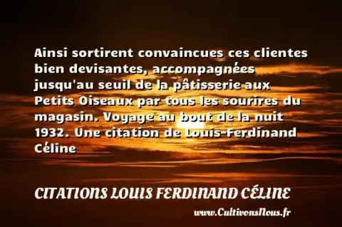 Ainsi sortirent convaincues ces clientes bien devisantes, accompagnées jusqu au seuil de la pâtisserie aux Petits Oiseaux par tous les sourires du magasin. Voyage au bout de la nuit 1932. Une citation de Louis-Ferdinand Céline CITATIONS LOUIS FERDINAND CÉLINE
